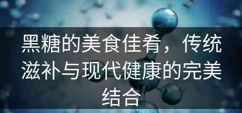 黑糖的美食佳肴，传统滋补与现代健康的完美结合